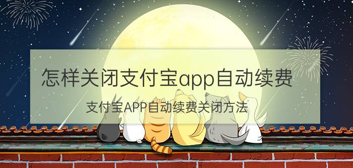 怎样关闭支付宝app自动续费 支付宝APP自动续费关闭方法